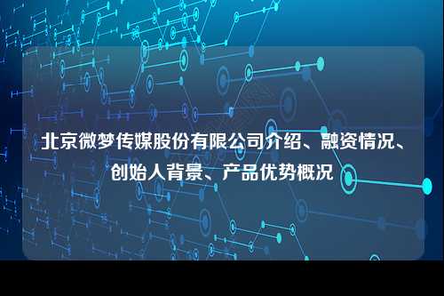 北京微梦传媒股份介绍、融资情况、创始人背景、产品优势概况